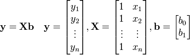 \mathbf{y = Xb} \quad \mathbf{y} = \begin{bmatrix} y_1\\ y_2\\ \vdots \\ y_n \end{bmatrix}, \mathbf{X} = \begin{bmatrix} 1&x_1\\ 1&x_2\\ \vdots&\vdots\\ 1&x_n \end{bmatrix}, \mathbf{b} = \begin{bmatrix} b_0\\ b_1 \end{bmatrix}