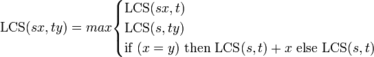 
\mbox{LCS} (sx, ty) = max \begin{cases} \mbox{LCS}(sx, t) \\ \mbox{LCS}(s, ty) \\ 
\mbox{if} \ (x = y) \ \mbox{then} \ \mbox{LCS}(s,t)+x  \ \mbox{else} \ \mbox{LCS}(s,t) \end{cases}
