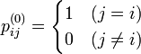 p_{ij}^{(0)} =
\begin{cases}\textstyle
1 & (j = i)\\
0 & (j \not= i)
\end{cases}