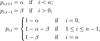 
\begin{align}
p_{i, i+1} &= \alpha \quad \mbox{if} \quad  i < n; \\
p_{i, i-1} &= \beta \quad \mbox{if} \quad i > 0; \\
p_{i, i} &= 
\begin{cases}
 1 - \alpha & \mbox{if } \quad i=0,\\
 1 - \alpha - \beta & \mbox{if } \quad 1 \leq i \leq n - 1, \\
 1 - \beta & \mbox{if } \quad i = n
\end{cases}
\end{align}
