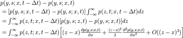 
\begin{align}
\textstyle & p(y,s;x,t-\Delta t) - p(y,s;x,t)\\
&=\textstyle [p(y,s;x,t-\Delta t) - p(y,s;x,t)] \int^{\infty}_{-\infty} p(z,t;x,t-\Delta t)dz\\
&=\textstyle \int^{\infty}_{-\infty} p(z,t;x,t-\Delta t)[p(y,s;z,t) - p(y,s;x,t)] dz\\
&=\textstyle \int^{\infty}_{-\infty} p(z,t;x,t-\Delta t)\Big[ (z-x) \frac{\partial p(y,s;x,t)}{\partial x} + \frac{(z-x)^2}{2} \frac{\partial^2 p(y,s;x,t)}{\partial x^2} + O( (z-x)^3 ) \Big]
\end{align}
