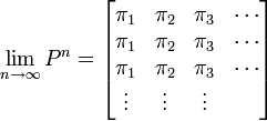 
\lim_{n \rightarrow \infty} P^{n} =
\begin{bmatrix}
  \pi_1 & \pi_2  & \pi_3 & \cdots  \\
  \pi_1 & \pi_2  & \pi_3 & \cdots  \\
  \pi_1 & \pi_2  & \pi_3 & \cdots  \\
 \vdots & \vdots & \vdots & \\
\end{bmatrix}
