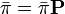 \bar\pi = \bar\pi \mathbf P