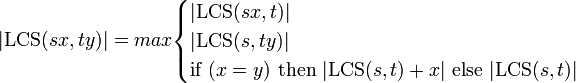
| \mbox{LCS} (sx, ty) | = max \begin{cases} | \mbox{LCS}(sx, t) | \\ | \mbox{LCS}(s, ty) | \\ 
\mbox{if} \ (x = y) \ \mbox{then} \ | \mbox{LCS}(s,t)+x | \ \mbox{else} \ | \mbox{LCS}(s,t) | \end{cases}
