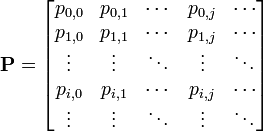 
{\mathbf P} = 
\begin{bmatrix}
  p_{0,0}  & p_{0,1} & \cdots & p_{0,j} & \cdots \\
  p_{1,0}  & p_{1,1} & \cdots & p_{1,j} & \cdots \\
  \vdots   & \vdots  & \ddots & \vdots  & \ddots \\ 
  p_{i,0}  & p_{i,1} & \cdots & p_{i,j} & \cdots \\
  \vdots   & \vdots  & \ddots & \vdots  & \ddots \\ 
\end{bmatrix}
