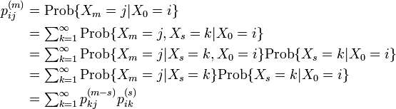 
\begin{align}
p^{(m)}_{ij} & = \mbox{Prob}\{X_m = j | X_0 = i \} \\
& = \textstyle\sum^{\infty}_{k=1} \mbox{Prob}\{ X_m = j, X_s = k | X_0 = i \} \\
& = \textstyle\sum^{\infty}_{k=1} \mbox{Prob}\{ X_m = j | X_s = k, X_0 = i \} \mbox{Prob}\{ X_s = k | X_0 = i \}\\
& = \textstyle\sum^{\infty}_{k=1} \mbox{Prob}\{ X_m = j | X_s = k \} \mbox{Prob}\{ X_s = k | X_0 = i \} \\
& = \textstyle\sum^{\infty}_{k=1} p^{(m-s)}_{kj} p^{(s)}_{ik}
\end{align}
