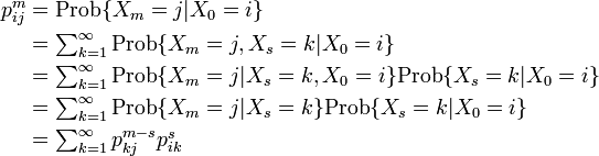 
\begin{align}
p^m_{ij} & = \mbox{Prob}\{X_m = j | X_0 = i \} \\
& = \textstyle\sum^{\infty}_{k=1} \mbox{Prob}\{ X_m = j, X_s = k | X_0 = i \} \\

& = \textstyle\sum^{\infty}_{k=1} \mbox{Prob}\{ X_m = j | X_s = k, X_0 = i \} \mbox{Prob}\{ X_s = k | X_0 = i \}\\
& = \textstyle\sum^{\infty}_{k=1} \mbox{Prob}\{ X_m = j | X_s = k \} \mbox{Prob}\{ X_s = k | X_0 = i \} \\
& = \textstyle\sum^{\infty}_{k=1} p^{m-s}_{kj} p^s_{ik}
\end{align}
