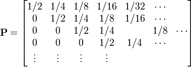 
{\mathbf P} = 
\begin{bmatrix}
  1/2  & 1/4  & 1/8 & 1/16 & 1/32 & \cdots \\
  0 & 1/2 & 1/4 & 1/8 & 1/16 & \cdots \\
  0 & 0 & 1/2 & 1/4 & & 1/8 & \cdots \\
  0 & 0 & 0 & 1/2 & 1/4 & \cdots \\
  \vdots & \vdots & \vdots & \vdots
\end{bmatrix}
